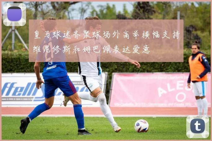 皇马球迷齐聚球场外高举横幅支持维尼修斯和姆巴佩表达爱意