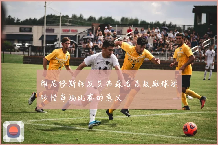 维尼修斯转发艾弗森名言鼓励球迷珍惜每场比赛的意义