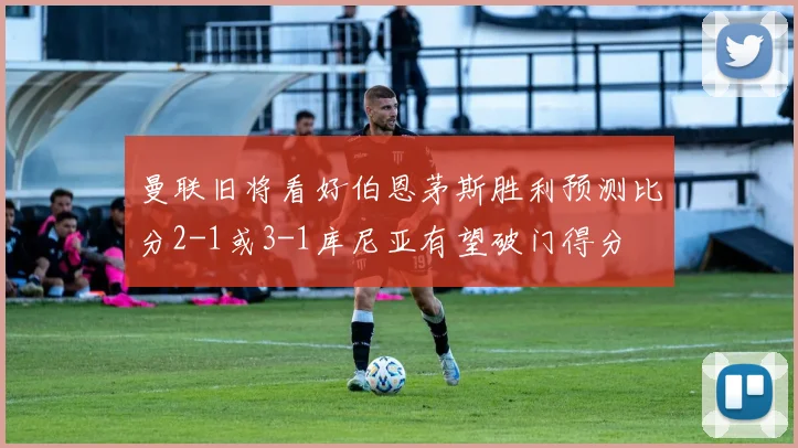 曼联旧将看好伯恩茅斯胜利预测比分2-1或3-1库尼亚有望破门得分