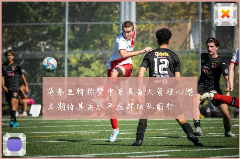 范弗里特称赞申京具备火箭核心潜力期待其高水平发挥助队前行