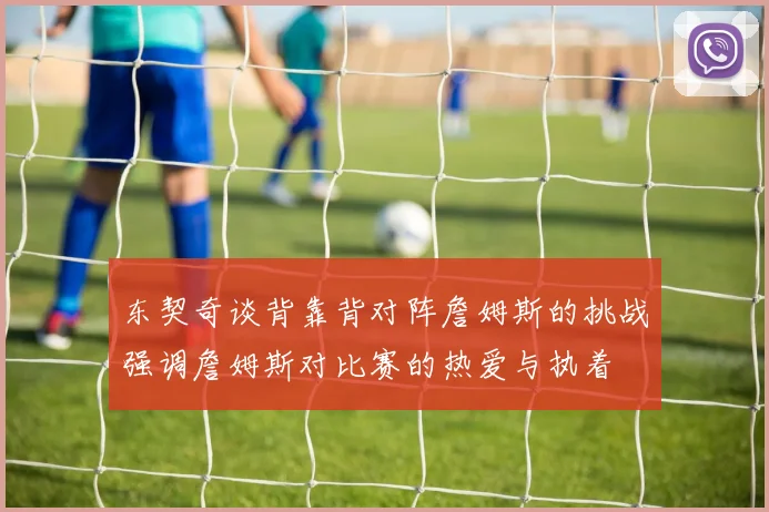 东契奇谈背靠背对阵詹姆斯的挑战强调詹姆斯对比赛的热爱与执着