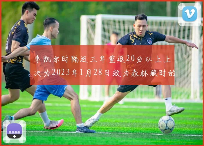 李凯尔时隔近三年重返20分以上上次为2023年1月28日效力森林狼时的精彩表现