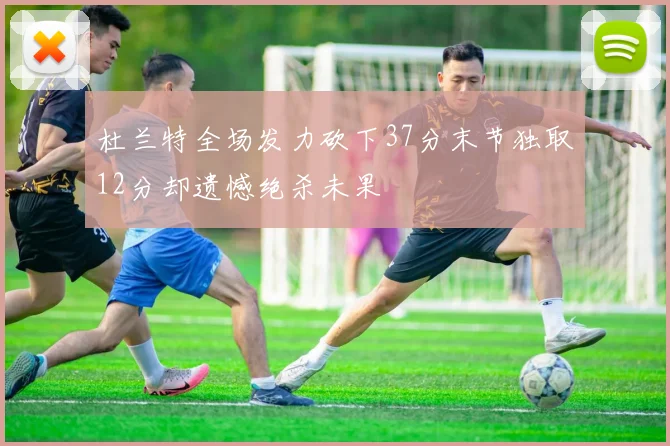 杜兰特全场发力砍下37分末节独取12分却遗憾绝杀未果