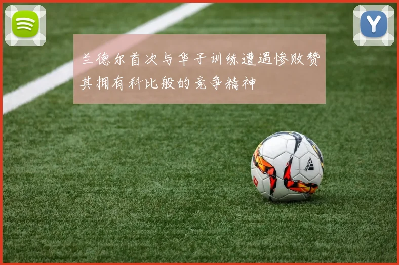 兰德尔首次与华子训练遭遇惨败赞其拥有科比般的竞争精神