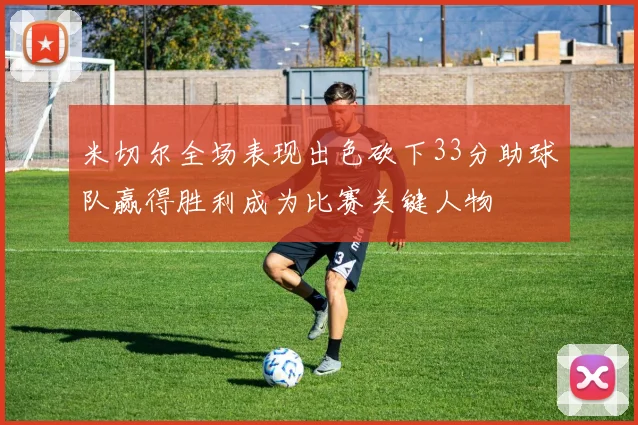 米切尔全场表现出色砍下33分助球队赢得胜利成为比赛关键人物