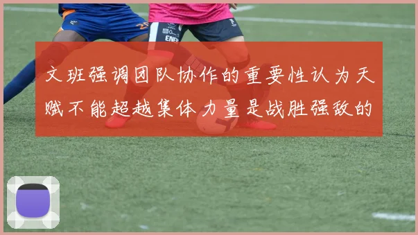 文班强调团队协作的重要性认为天赋不能超越集体力量是战胜强敌的关键
