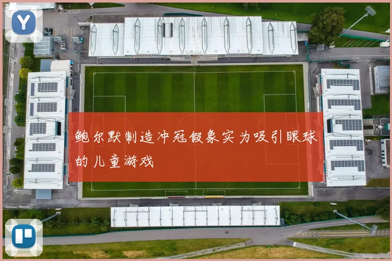 鲍尔默制造冲冠假象实为吸引眼球的儿童游戏