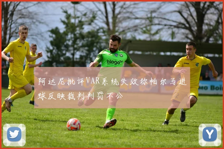 阿达尼批评VAR系统失效称帕尔马进球反映裁判判罚不公
