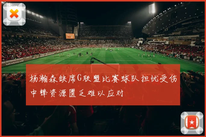 杨瀚森缺席G联盟比赛球队担忧受伤中锋资源匮乏难以应对