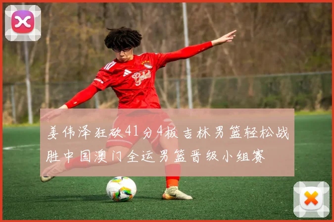 姜伟泽狂砍41分4板吉林男篮轻松战胜中国澳门全运男篮晋级小组赛