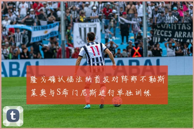 隆戈确认福法纳首发对阵那不勒斯莱奥与S希门尼斯进行单独训练