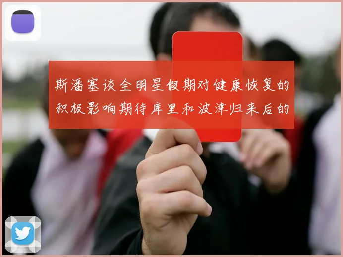 斯潘塞谈全明星假期对健康恢复的积极影响期待库里和波津归来后的全新面貌