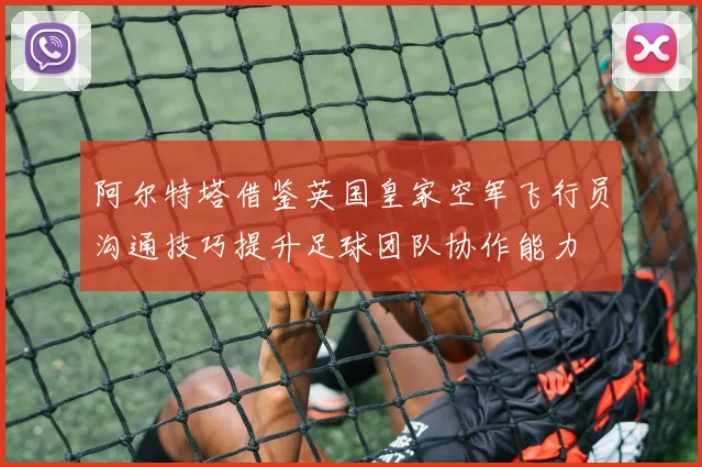 阿尔特塔借鉴英国皇家空军飞行员沟通技巧提升足球团队协作能力