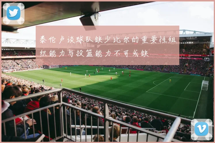 泰伦卢谈球队缺少比尔的重要性组织能力与投篮能力不可或缺