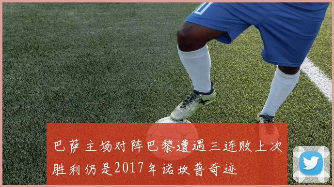 巴萨主场对阵巴黎遭遇三连败上次胜利仍是2017年诺坎普奇迹