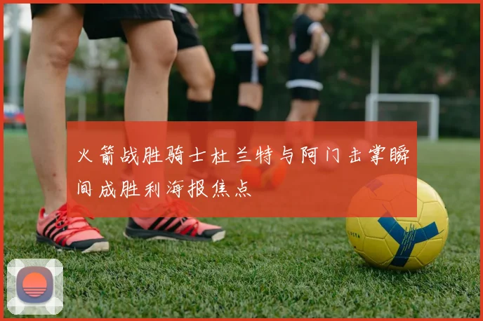 火箭战胜骑士杜兰特与阿门击掌瞬间成胜利海报焦点