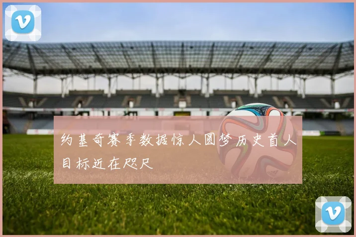 约基奇赛季数据惊人圆梦历史首人目标近在咫尺