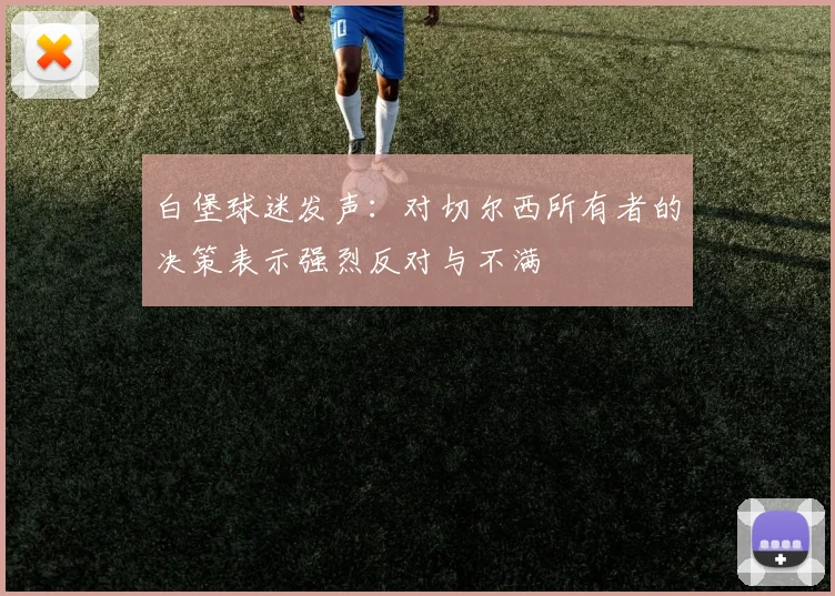 白堡球迷发声：对切尔西所有者的决策表示强烈反对与不满