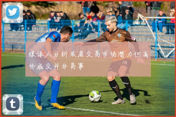 媒体人分析浓眉交易市场潜力但高价成交并非易事