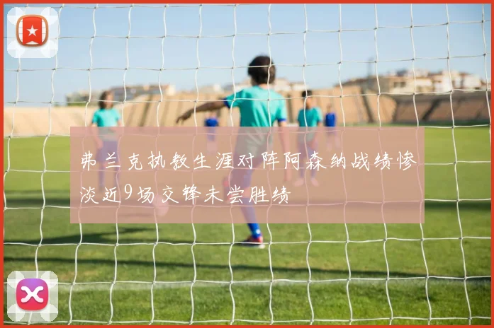 弗兰克执教生涯对阵阿森纳战绩惨淡近9场交锋未尝胜绩