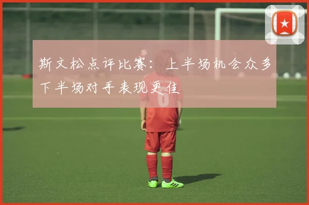 斯文松点评比赛：上半场机会众多下半场对手表现更佳