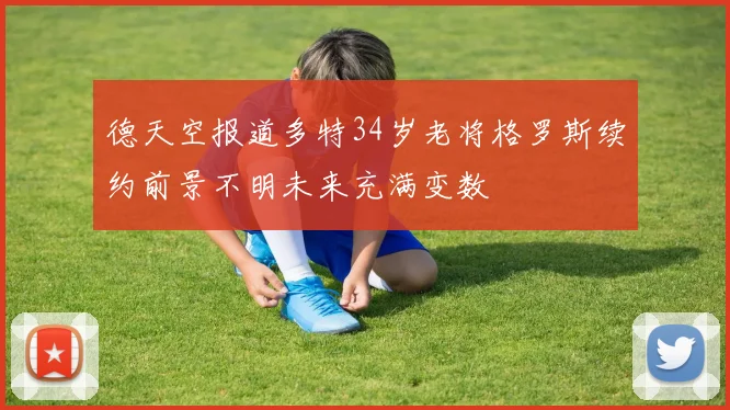 德天空报道多特34岁老将格罗斯续约前景不明未来充满变数