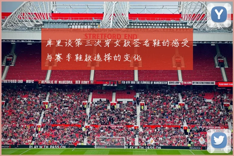 库里谈第三次穿女款签名鞋的感受与赛季鞋款选择的变化