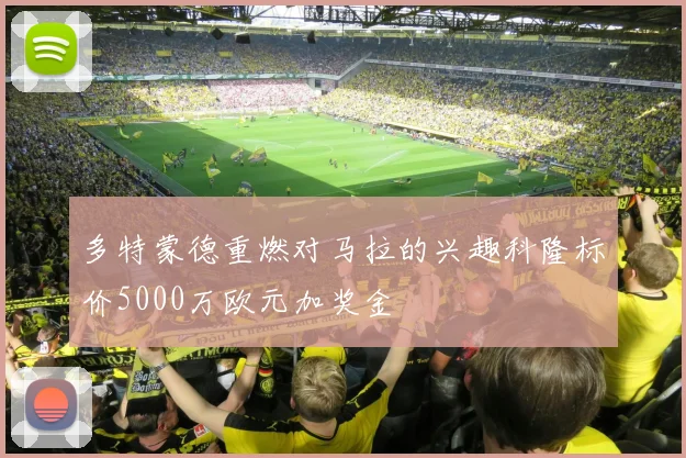 多特蒙德重燃对马拉的兴趣科隆标价5000万欧元加奖金
