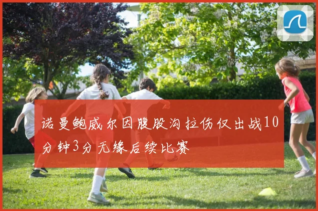 诺曼鲍威尔因腹股沟拉伤仅出战10分钟3分无缘后续比赛
