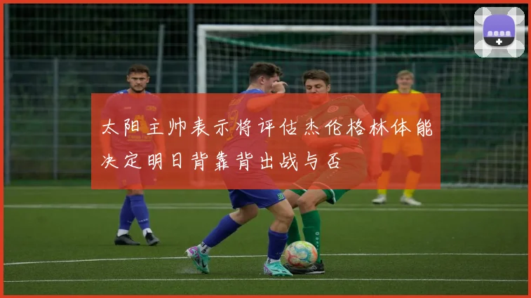 太阳主帅表示将评估杰伦格林体能决定明日背靠背出战与否
