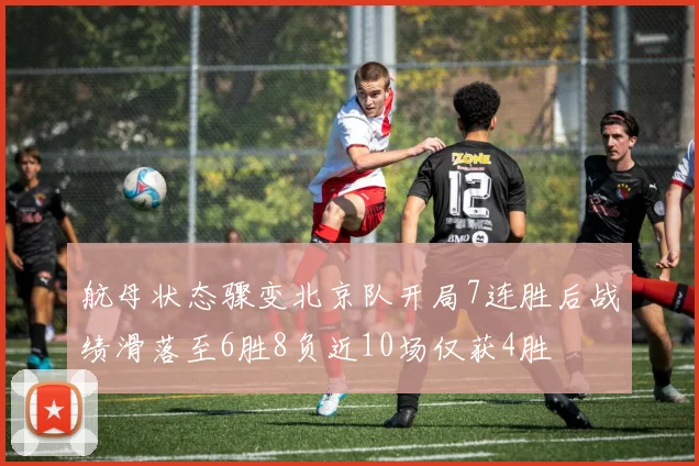 航母状态骤变北京队开局7连胜后战绩滑落至6胜8负近10场仅获4胜