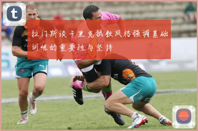 拉门斯谈卡里克执教风格强调基础训练的重要性与坚持