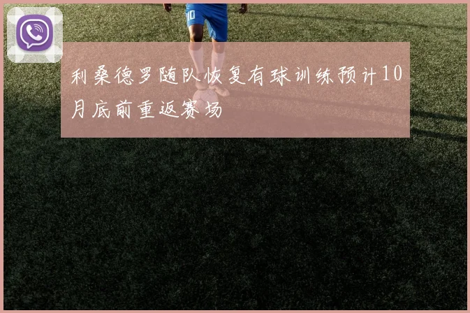 利桑德罗随队恢复有球训练预计10月底前重返赛场