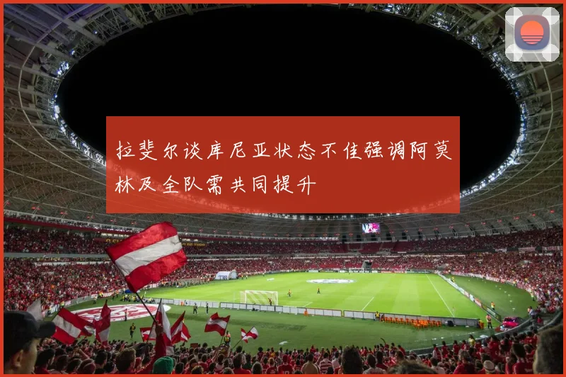 拉斐尔谈库尼亚状态不佳强调阿莫林及全队需共同提升