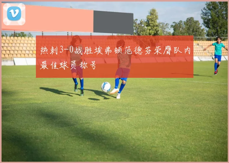 热刺3-0战胜埃弗顿范德芬荣膺队内最佳球员称号