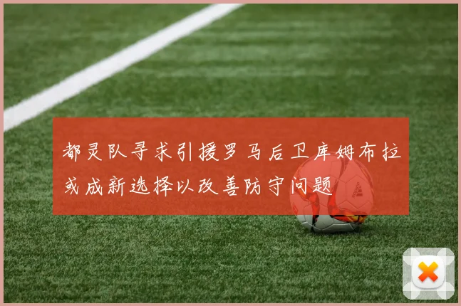都灵队寻求引援罗马后卫库姆布拉或成新选择以改善防守问题