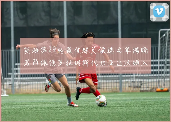 英超第29轮最佳球员候选名单揭晓若昂佩德罗拉姆斯代尔亚当沃顿入围