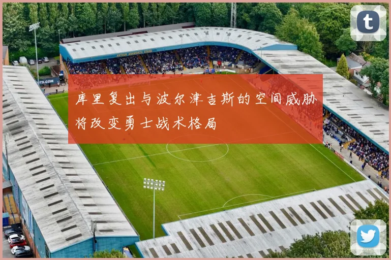 库里复出与波尔津吉斯的空间威胁将改变勇士战术格局