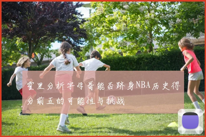 霍里分析字母哥能否跻身NBA历史得分前五的可能性与挑战