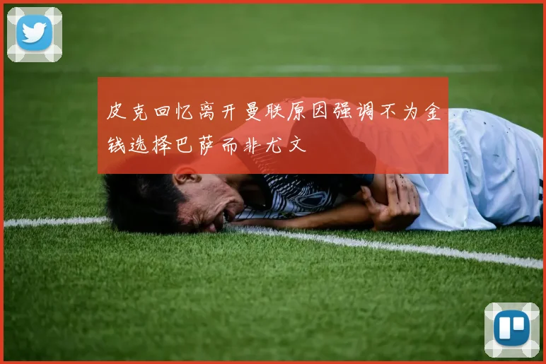 皮克回忆离开曼联原因强调不为金钱选择巴萨而非尤文