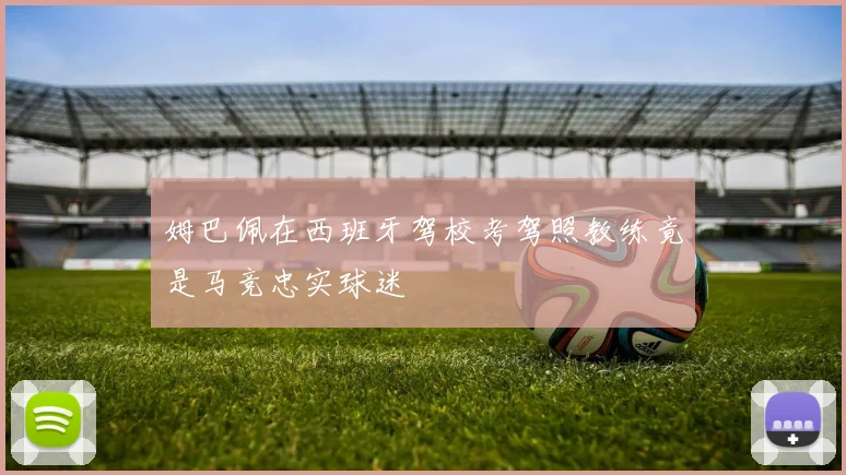 姆巴佩在西班牙驾校考驾照教练竟是马竞忠实球迷