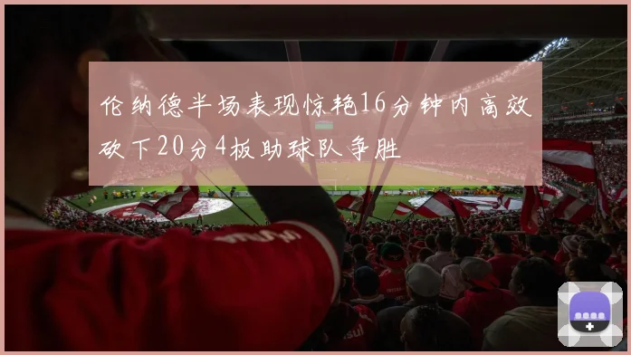 伦纳德半场表现惊艳16分钟内高效砍下20分4板助球队争胜